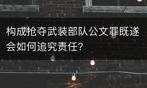 构成抢夺武装部队公文罪既遂会如何追究责任？