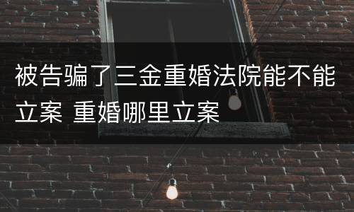被告骗了三金重婚法院能不能立案 重婚哪里立案