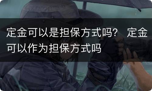 定金可以是担保方式吗？ 定金可以作为担保方式吗