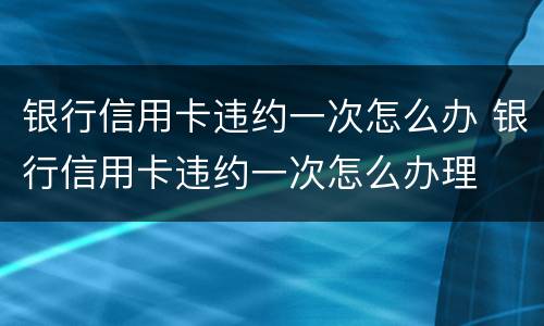 银行信用卡违约一次怎么办 银行信用卡违约一次怎么办理