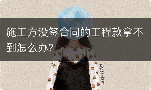 施工方没签合同的工程款拿不到怎么办？