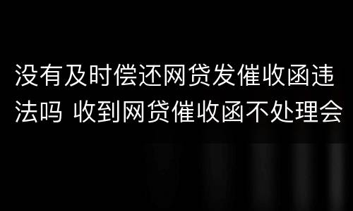 没有及时偿还网贷发催收函违法吗 收到网贷催收函不处理会怎么样