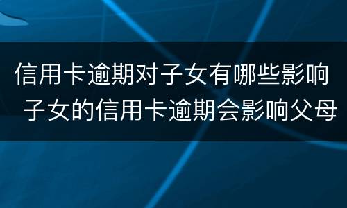 信用卡逾期对子女有哪些影响 子女的信用卡逾期会影响父母么