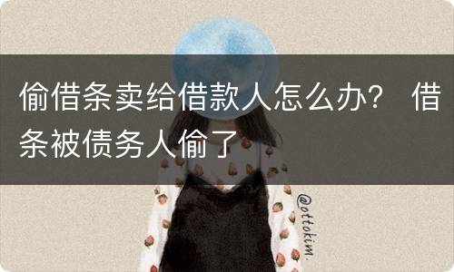 偷借条卖给借款人怎么办？ 借条被债务人偷了