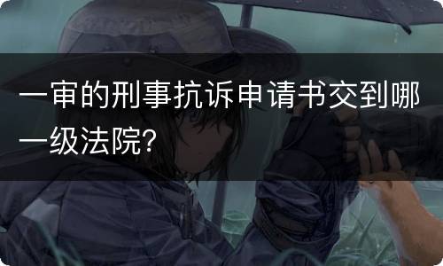 一审的刑事抗诉申请书交到哪一级法院？