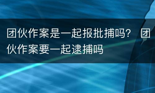 团伙作案是一起报批捕吗？ 团伙作案要一起逮捕吗