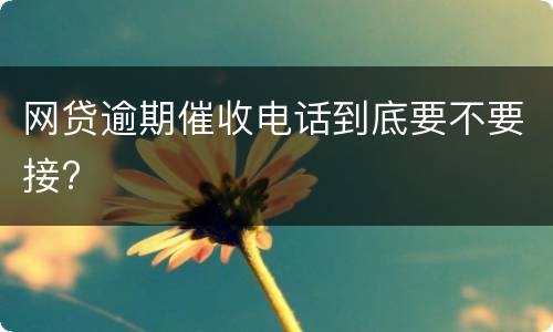 网贷逾期催收电话到底要不要接?