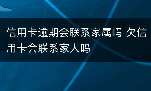 信用卡逾期会联系家属吗 欠信用卡会联系家人吗