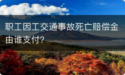 职工因工交通事故死亡赔偿金由谁支付？