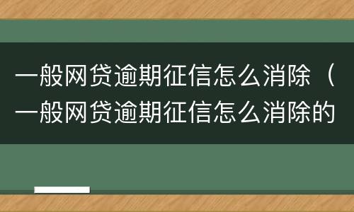 一般网贷逾期征信怎么消除（一般网贷逾期征信怎么消除的）