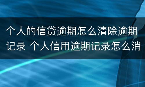 个人的信贷逾期怎么清除逾期记录 个人信用逾期记录怎么消除