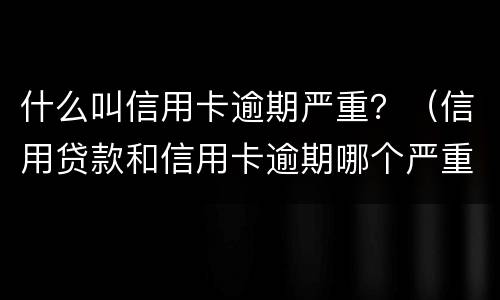 什么叫信用卡逾期严重？（信用贷款和信用卡逾期哪个严重）
