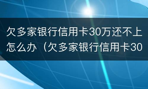 欠多家银行信用卡30万还不上怎么办（欠多家银行信用卡30万还不上怎么办呢）