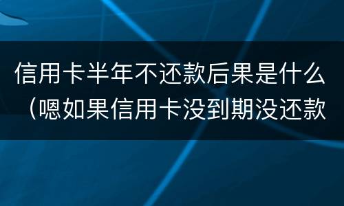 信用卡半年不还款后果是什么（嗯如果信用卡没到期没还款会有什么后果）