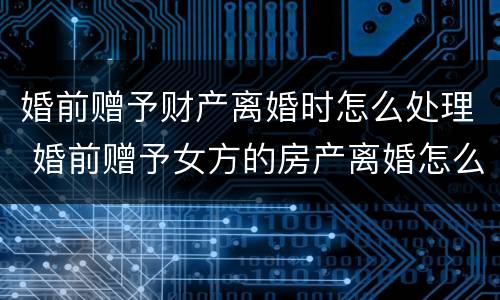 婚前赠予财产离婚时怎么处理 婚前赠予女方的房产离婚怎么办