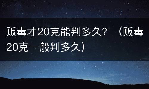贩毒才20克能判多久？（贩毒20克一般判多久）