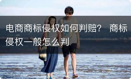 电商商标侵权如何判赔？ 商标侵权一般怎么判
