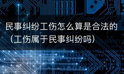 民事纠纷工伤怎么算是合法的（工伤属于民事纠纷吗）
