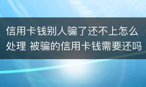 信用卡钱别人骗了还不上怎么处理 被骗的信用卡钱需要还吗