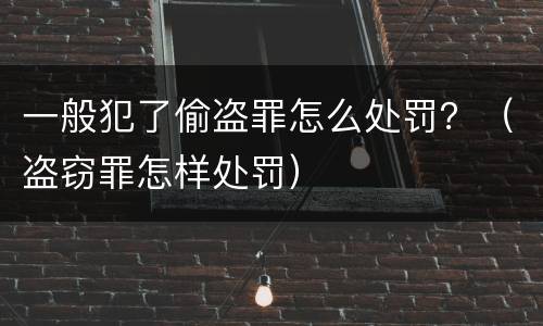一般犯了偷盗罪怎么处罚？（盗窃罪怎样处罚）
