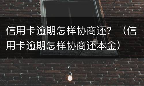 信用卡逾期怎样协商还？（信用卡逾期怎样协商还本金）