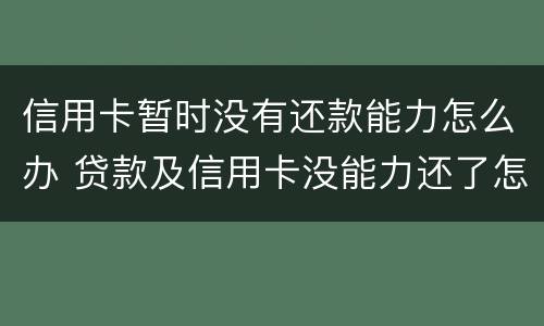 信用卡暂时没有还款能力怎么办 贷款及信用卡没能力还了怎么办