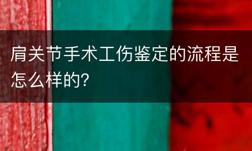 肩关节手术工伤鉴定的流程是怎么样的？