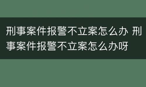 刑事案件报警不立案怎么办 刑事案件报警不立案怎么办呀