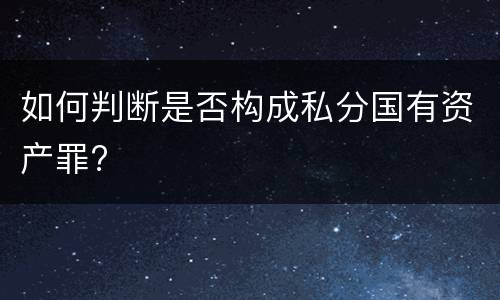 如何判断是否构成私分国有资产罪?