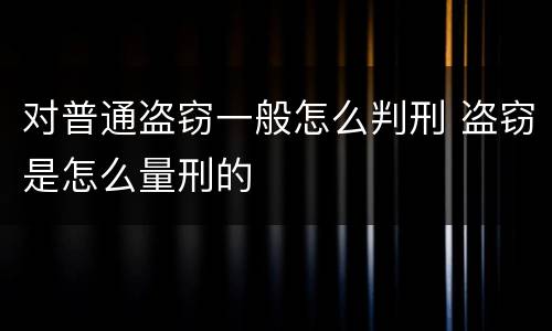 对普通盗窃一般怎么判刑 盗窃是怎么量刑的