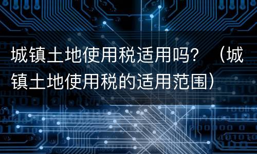 城镇土地使用税适用吗？（城镇土地使用税的适用范围）