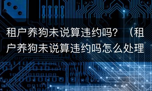 租户养狗未说算违约吗？（租户养狗未说算违约吗怎么处理）