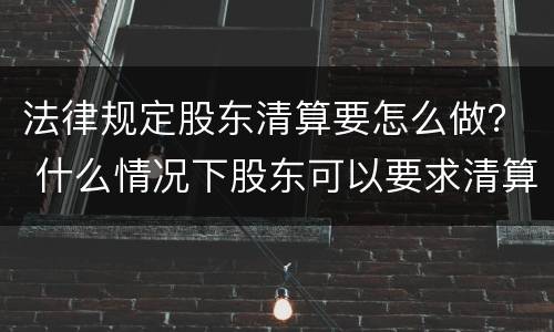 法律规定股东清算要怎么做？ 什么情况下股东可以要求清算公司