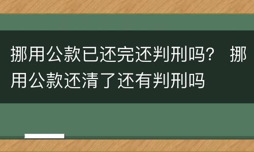 挪用公款已还完还判刑吗？ 挪用公款还清了还有判刑吗