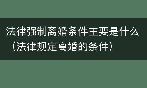 法律强制离婚条件主要是什么（法律规定离婚的条件）