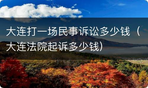 大连打一场民事诉讼多少钱（大连法院起诉多少钱）