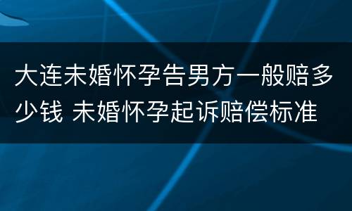 大连未婚怀孕告男方一般赔多少钱 未婚怀孕起诉赔偿标准