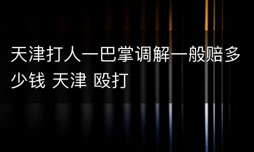 天津打人一巴掌调解一般赔多少钱 天津 殴打