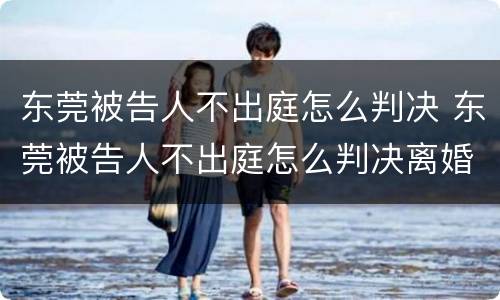 东莞被告人不出庭怎么判决 东莞被告人不出庭怎么判决离婚