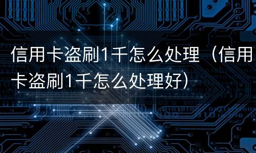 信用卡盗刷1千怎么处理（信用卡盗刷1千怎么处理好）