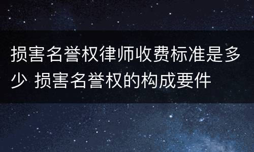 损害名誉权律师收费标准是多少 损害名誉权的构成要件