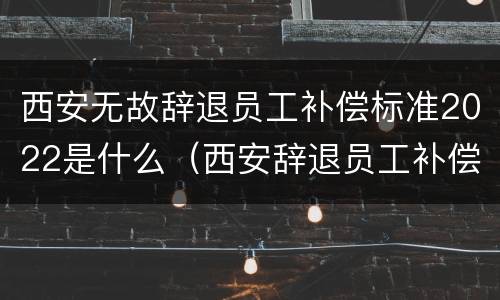 西安无故辞退员工补偿标准2022是什么（西安辞退员工补偿标准2020）