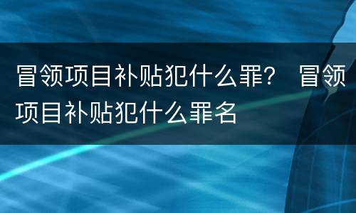 冒领项目补贴犯什么罪？ 冒领项目补贴犯什么罪名