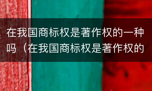 在我国商标权是著作权的一种吗（在我国商标权是著作权的一种吗对不对）