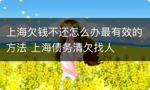 上海欠钱不还怎么办最有效的方法 上海债务清欠找人