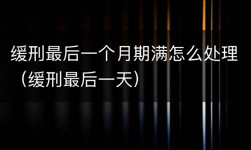 缓刑最后一个月期满怎么处理（缓刑最后一天）