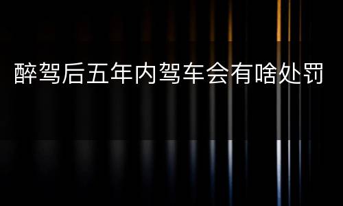 醉驾后五年内驾车会有啥处罚