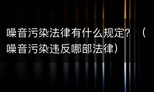 噪音污染法律有什么规定？（噪音污染违反哪部法律）