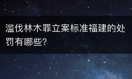 滥伐林木罪立案标准福建的处罚有哪些？