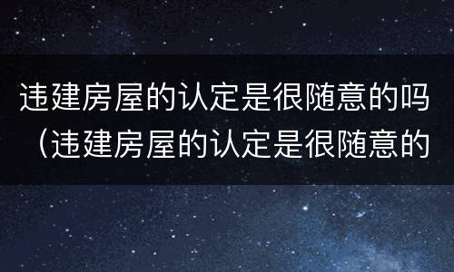 违建房屋的认定是很随意的吗（违建房屋的认定是很随意的吗）
